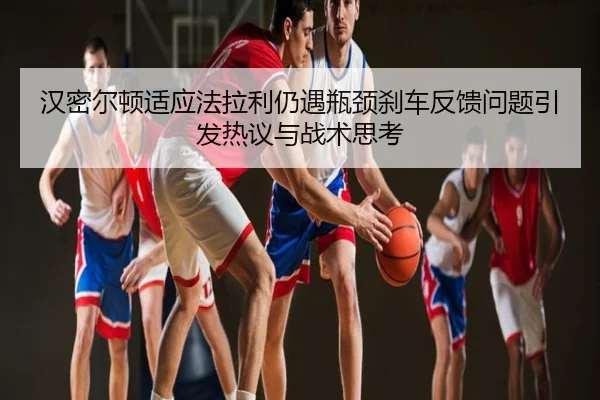 汉密尔顿适应法拉利仍遇瓶颈刹车反馈问题引发热议与战术思考