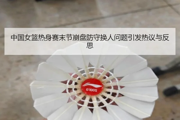 中国女篮热身赛末节崩盘防守换人问题引发热议与反思（KAIYUN）