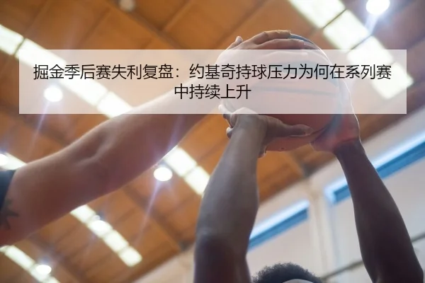 掘金季后赛失利复盘：约基奇持球压力为何在系列赛中持续上升（KAIYUN）