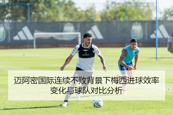 迈阿密国际连续不败背景下梅西进球效率变化与球队对比分析（KAIYUN）