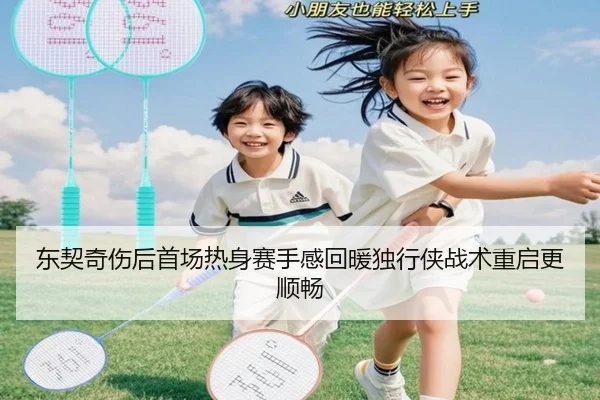 东契奇伤后首场热身赛手感回暖独行侠战术重启更顺畅（KAIYUN）
