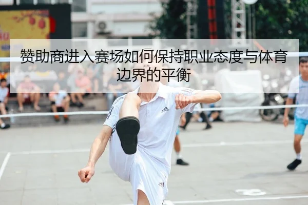 赞助商进入赛场如何保持职业态度与体育边界的平衡（KAIYUN）