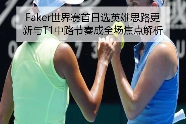 Faker世界赛首日选英雄思路更新与T1中路节奏成全场焦点解析（KAIYUN）